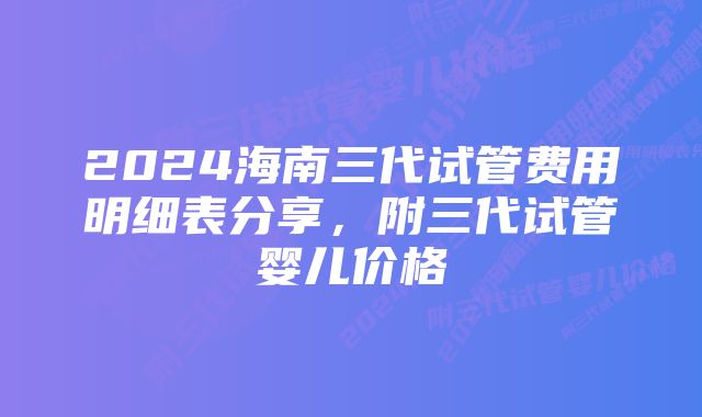 2024海南三代试管费用明细表分享，附三代试管婴儿价格