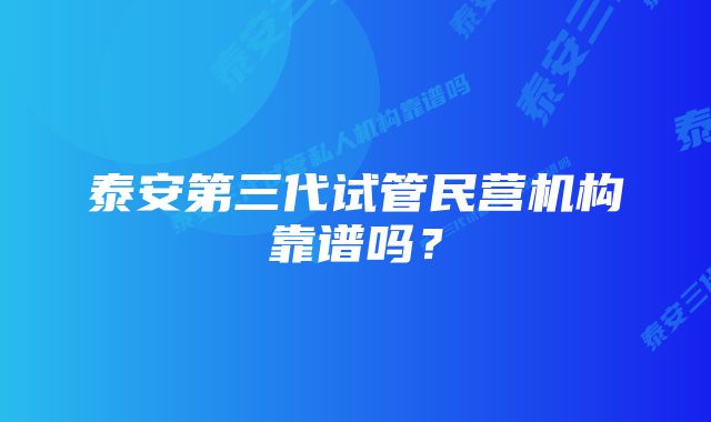 泰安第三代试管民营机构靠谱吗？