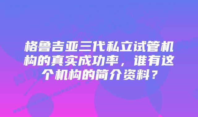 格鲁吉亚三代私立试管机构的真实成功率，谁有这个机构的简介资料？