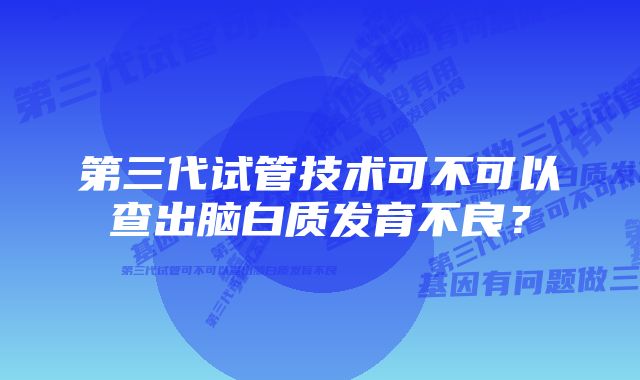 第三代试管技术可不可以查出脑白质发育不良？