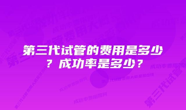 第三代试管的费用是多少？成功率是多少？