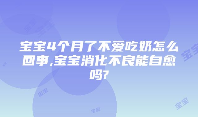 宝宝4个月了不爱吃奶怎么回事,宝宝消化不良能自愈吗?