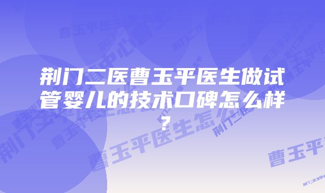 荆门二医曹玉平医生做试管婴儿的技术口碑怎么样？