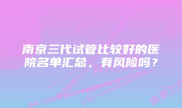 南京三代试管比较好的医院名单汇总，有风险吗？