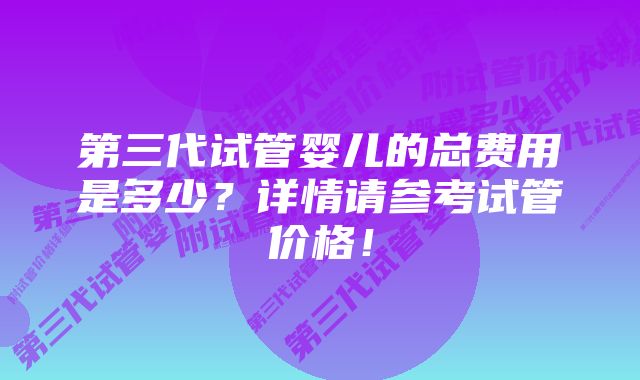 第三代试管婴儿的总费用是多少？详情请参考试管价格！