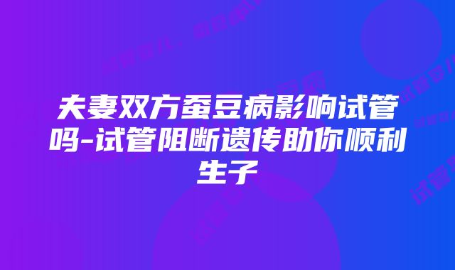 夫妻双方蚕豆病影响试管吗-试管阻断遗传助你顺利生子