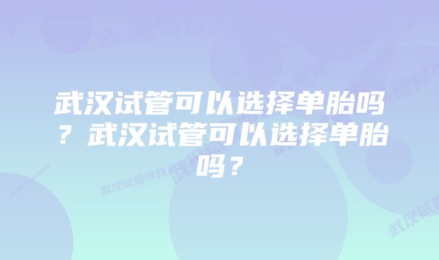 武汉试管可以选择单胎吗？武汉试管可以选择单胎吗？