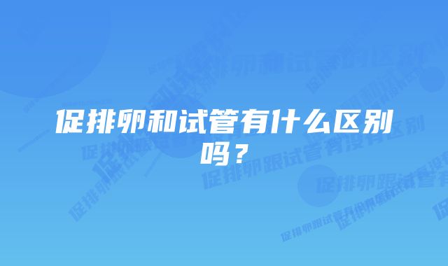 促排卵和试管有什么区别吗？