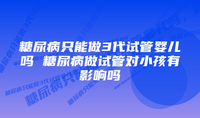 糖尿病只能做3代试管婴儿吗 糖尿病做试管对小孩有影响吗