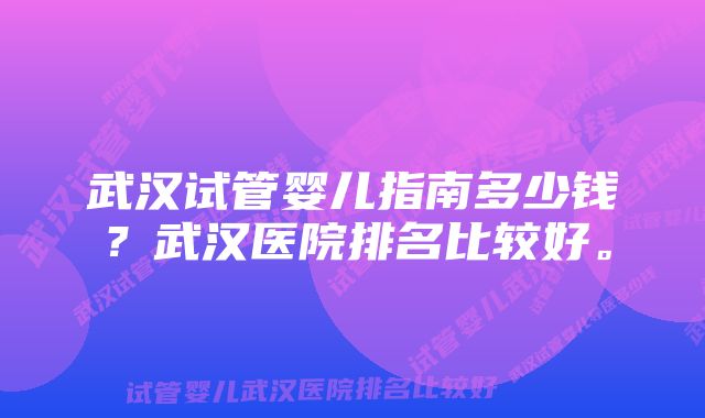 武汉试管婴儿指南多少钱？武汉医院排名比较好。