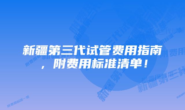 新疆第三代试管费用指南，附费用标准清单！