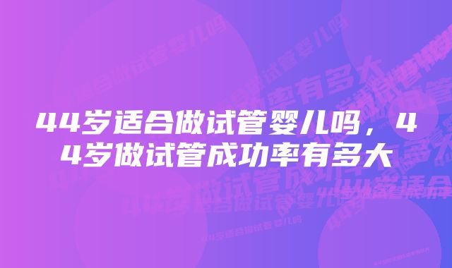 44岁适合做试管婴儿吗，44岁做试管成功率有多大