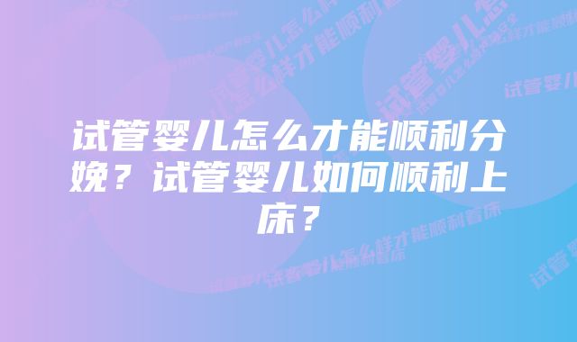 试管婴儿怎么才能顺利分娩？试管婴儿如何顺利上床？