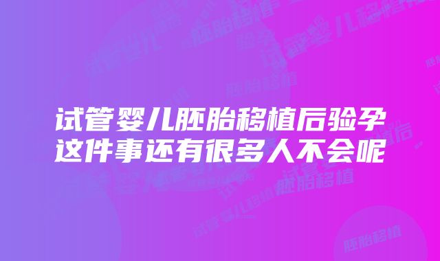 试管婴儿胚胎移植后验孕这件事还有很多人不会呢