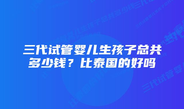 三代试管婴儿生孩子总共多少钱？比泰国的好吗