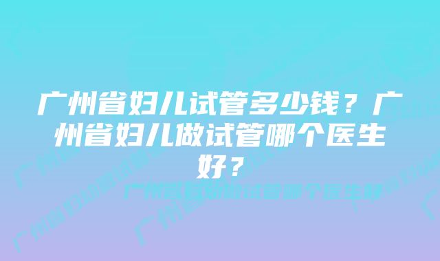 广州省妇儿试管多少钱？广州省妇儿做试管哪个医生好？