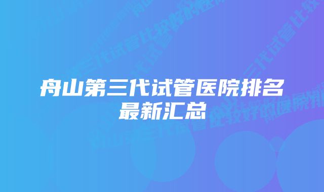 舟山第三代试管医院排名最新汇总