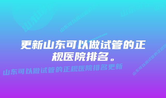 更新山东可以做试管的正规医院排名。