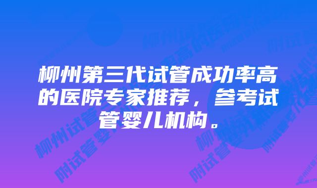 柳州第三代试管成功率高的医院专家推荐，参考试管婴儿机构。