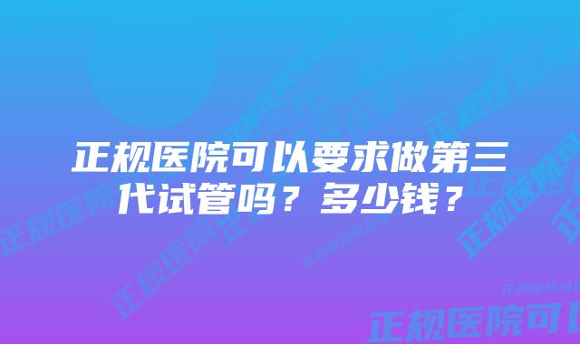 正规医院可以要求做第三代试管吗？多少钱？