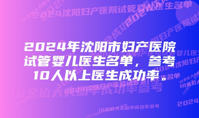 2024年沈阳市妇产医院试管婴儿医生名单，参考10人以上医生成功率。