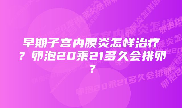 早期子宫内膜炎怎样治疗？卵泡20乘21多久会排卵？