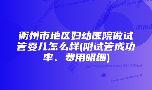 衢州市地区妇幼医院做试管婴儿怎么样(附试管成功率、费用明细)