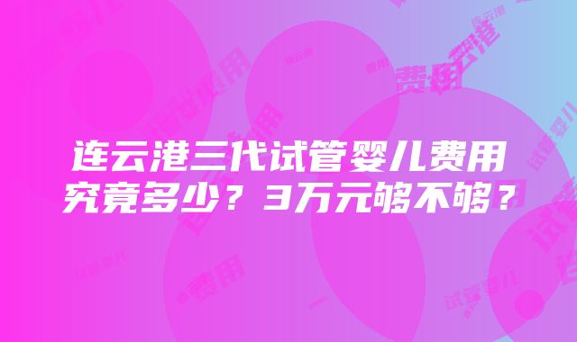 连云港三代试管婴儿费用究竟多少？3万元够不够？