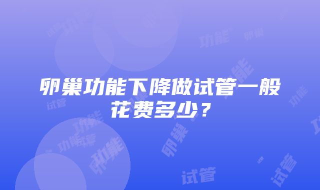 卵巢功能下降做试管一般花费多少？