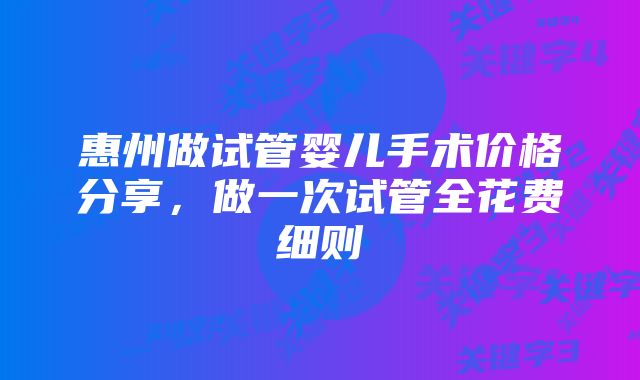 惠州做试管婴儿手术价格分享，做一次试管全花费细则