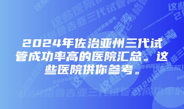 2024年佐治亚州三代试管成功率高的医院汇总。这些医院供你参考。