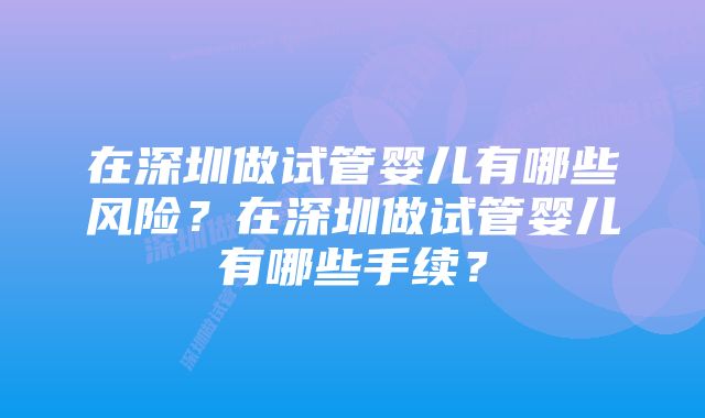 在深圳做试管婴儿有哪些风险？在深圳做试管婴儿有哪些手续？