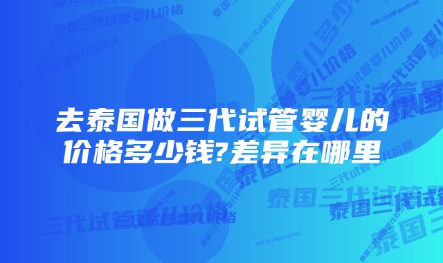 去泰国做三代试管婴儿的价格多少钱?差异在哪里