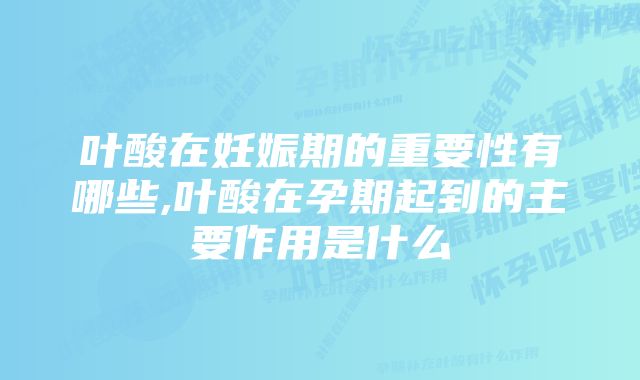 叶酸在妊娠期的重要性有哪些,叶酸在孕期起到的主要作用是什么