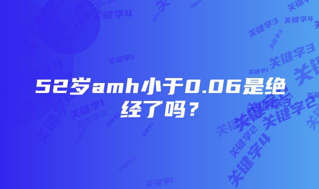 52岁amh小于0.06是绝经了吗？