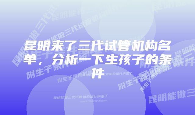 昆明来了三代试管机构名单，分析一下生孩子的条件