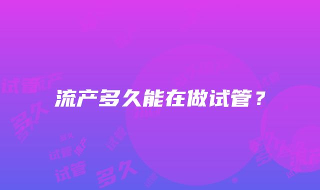 流产多久能在做试管？