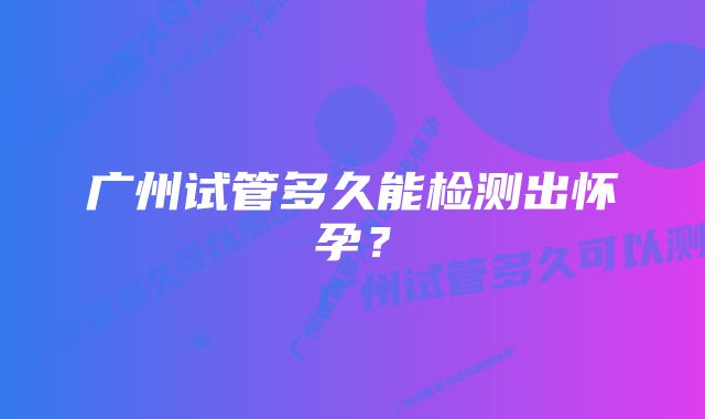 广州试管多久能检测出怀孕？