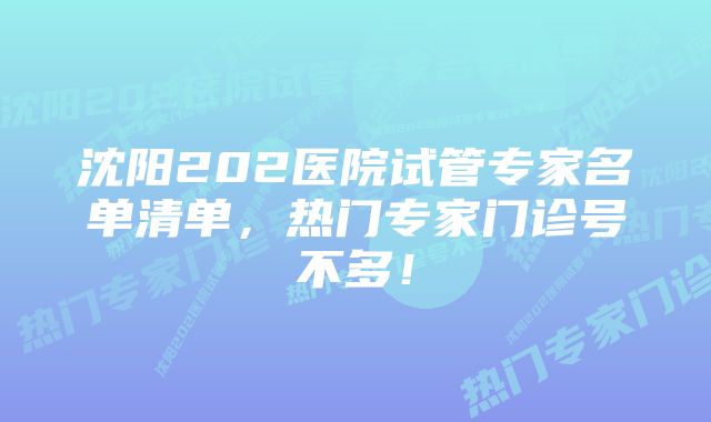 沈阳202医院试管专家名单清单，热门专家门诊号不多！