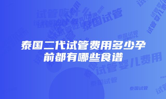 泰国二代试管费用多少孕前都有哪些食谱