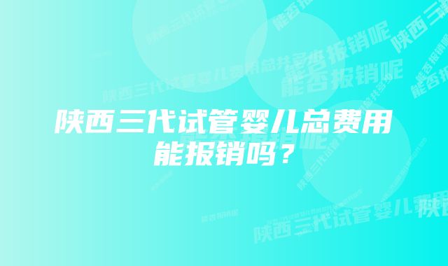 陕西三代试管婴儿总费用能报销吗？