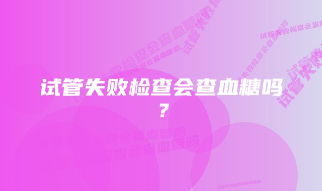 试管失败检查会查血糖吗？