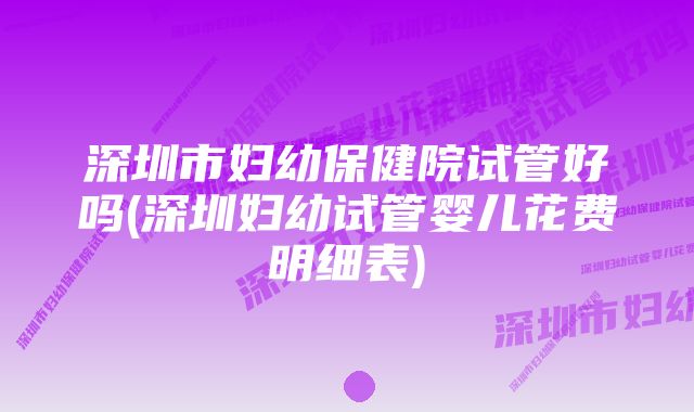 深圳市妇幼保健院试管好吗(深圳妇幼试管婴儿花费明细表)