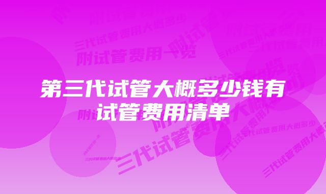 第三代试管大概多少钱有试管费用清单