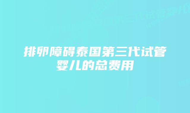 排卵障碍泰国第三代试管婴儿的总费用