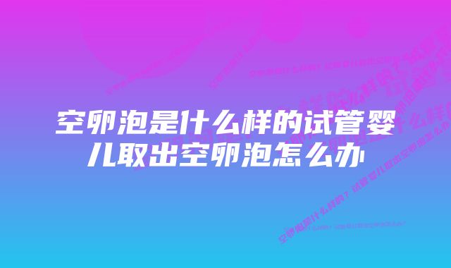 空卵泡是什么样的试管婴儿取出空卵泡怎么办