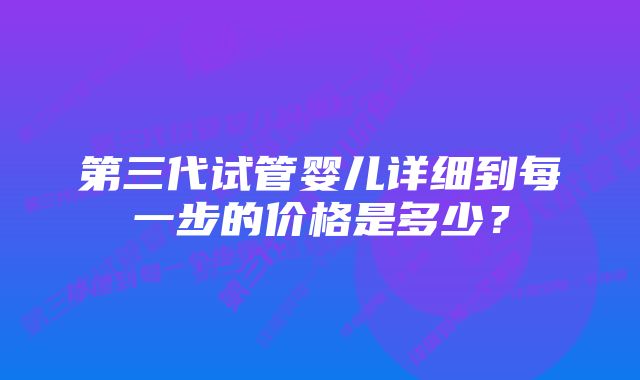 第三代试管婴儿详细到每一步的价格是多少？