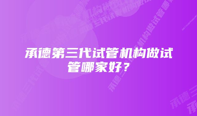 承德第三代试管机构做试管哪家好？