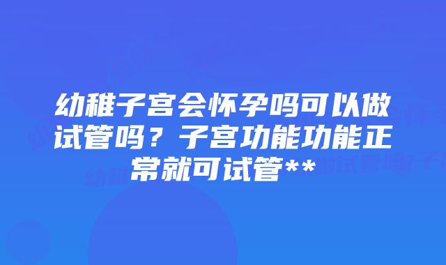 幼稚子宫会怀孕吗可以做试管吗？子宫功能功能正常就可试管**