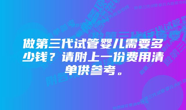 做第三代试管婴儿需要多少钱？请附上一份费用清单供参考。